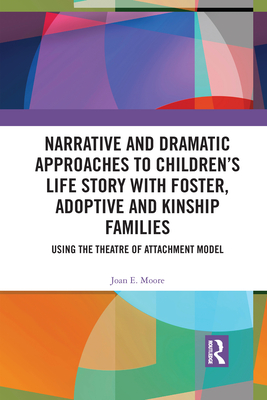 Narrative and Dramatic Approaches to Children's Life Story with Foster, Adoptive and Kinship Families: Using the Theatre of Attachment Model - Moore, Joan E.