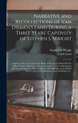 Narrative and Recollections of Van Diemen's Land During a Three Years' Captivity of Stephen S. Wright [microform]: Together With an Account of the Battle of Prescott in Which He Was Taken Prisoner, His Imprisonment in Canada, Trial, Condemnation And... - Wright, Stephen S (Stephen Smith) (Creator), and Lyon, Caleb 1822-1875