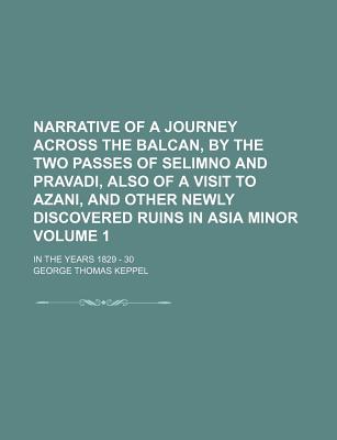 Narrative of a Journey Across the Balcan, by the Two Passes of Selimno and Pravadi, Also of a Visit to Azani, and Other Newly Discovered Ruins in Asia Minor Volume 1; In the Years 1829 - 30 - Keppel, George Thomas