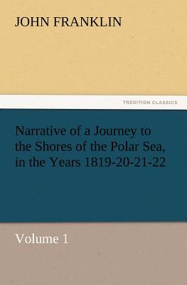 Narrative of a Journey to the Shores of the Polar Sea, in the Years 1819-20-21-22, Volume 1 - Franklin, John, Sir