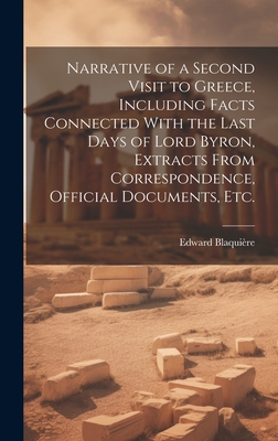 Narrative of a Second Visit to Greece, Including Facts Connected With the Last Days of Lord Byron, Extracts From Correspondence, Official Documents, etc. - Blaquire, Edward