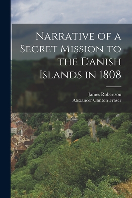 Narrative of a Secret Mission to the Danish Islands in 1808 - Robertson, James, and Fraser, Alexander Clinton