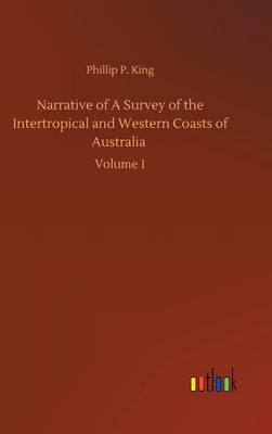 Narrative of A Survey of the Intertropical and Western Coasts of Australia: Volume 1 - King, Phillip Parker