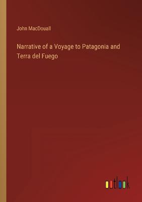 Narrative of a Voyage to Patagonia and Terra del Fuego - Macdouall, John