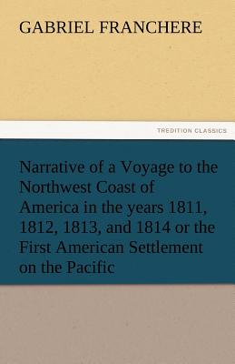 Narrative of a Voyage to the Northwest Coast of America in the Years 1811, 1812, 1813, and 1814 or the First American Settlement on the Pacific - Franchere, Gabriel