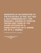 Narrative of an Expedition to the Polar Sea, in 1820, 1821,1822 & 1823 Commanded by F. Von Wrangell [Drawn Up from His Papers and Those of the Other Officers by G. Engelhardt] Ed. by E. Sabine [Tr. by E.J. Sabine]