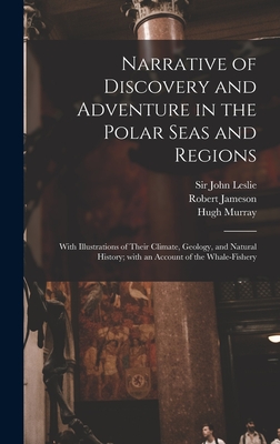 Narrative of Discovery and Adventure in the Polar Seas and Regions [microform]: With Illustrations of Their Climate, Geology, and Natural History; With an Account of the Whale-fishery - Leslie, John, Sir (Creator), and Jameson, Robert 1774-1854, and Murray, Hugh 1779-1846