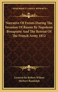 Narrative Of Events During The Invasion Of Russia By Napoleon Bonaparte And The Retreat Of The French Army 1812