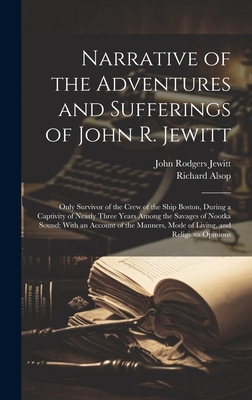 Narrative of the Adventures and Sufferings of John R. Jewitt: Only Survivor of the Crew of the Ship Boston, During a Captivity of Nearly Three Years Among the Savages of Nootka Sound: With an Account of the Manners, Mode of Living, and Religious Opinions - Jewitt, John Rodgers, and Alsop, Richard