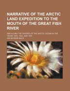 Narrative of the Arctic Land Expedition to the Mouth of the Great Fish River, and Along the Shores of the Arctic Ocean in the Years 1833, 1834, and 1835