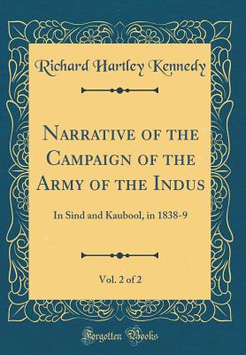 Narrative of the Campaign of the Army of the Indus, Vol. 2 of 2: In Sind and Kaubool, in 1838-9 (Classic Reprint) - Kennedy, Richard Hartley