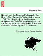 Narrative of the Chinese Embassy to the Khan of the Tourgouth Tartars in the Years 1712, 13, 14 and 15; By the Chinese Ambassador (Tu-Li-Shin) and Published by the Emperor's Authority at Pekin. Translated from the Chinese by Sir G. T. Staunton.