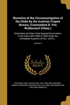 Narrative of the Circumnavigation of the Globe by the Austrian Frigate Novara, (Commodore B. Von Wullerstorf-Urbair, ): Undertaken by Order of the Imperial Government, in the Years L857,1858, & 1859, Under the Immediate Auspices of His I. and R... - Scherzer, Karl Ritter Von (Creator), and Wllerstorf-Urbair, Bernhard Freiherr (Creator), and Humboldt, Alexander Von 1769-1859