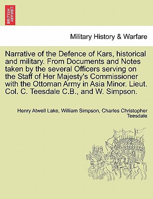 Narrative of the Defence of Kars, Historical and Military. from Documents and Notes Taken by the Several Officers Serving on the Staff of Her Majesty's Commissioner with the Ottoman Army in Asia Minor. Lieut. Col. C. Teesdale C.B., and W. Simpson. - Lake, Henry Atwell, and Simpson, William, Dr., and Teesdale, Charles Christopher