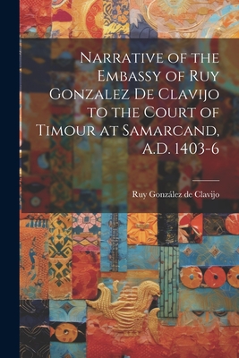 Narrative of the Embassy of Ruy Gonzalez de Clavijo to the Court of Timour at Samarcand, A.D. 1403-6 - Clavijo, Ruy Gonzlez de