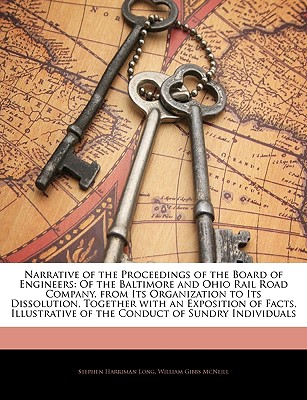 Narrative of the Proceedings of the Board of Engineers: Of the Baltimore and Ohio Rail Road Company, from Its Organization to Its Dissolution, Together with an Exposition of Facts, Illustrative of the Conduct of Sundry Individuals - Long, Stephen Harriman, and McNeill, William Gibbs