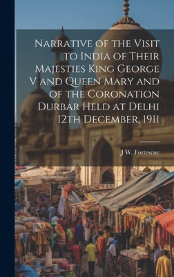 Narrative of the Visit to India of Their Majesties King George V and Queen Mary and of the Coronation Durbar Held at Delhi 12th December, 1911 - Fortescue, J W