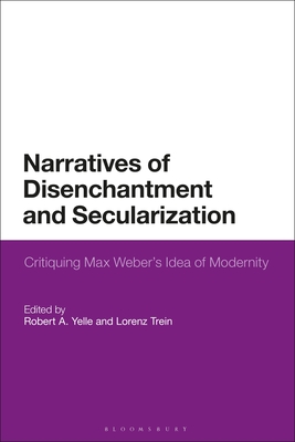 Narratives of Disenchantment and Secularization: Critiquing Max Weber's Idea of Modernity - Yelle, Robert A (Editor), and Trein, Lorenz (Editor)
