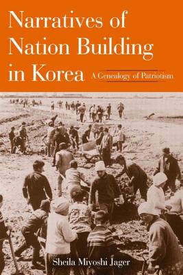 Narratives of Nation Building in Korea: A Genealogy of Patriotism - Jager, Sheila Miyoshi