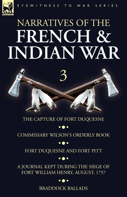 Narratives of the French and Indian War: 3-The Capture of Fort Duquesne, Commissary Wilson's Orderly Book. Fort Duquesne and Fort Pitt, A Journal Kept During the Siege of Fort William Henry, August, 1757, Braddock Ballads - Wilson