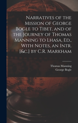 Narratives of the Mission of George Bogle to Tibet, and of the Journey of Thomas Manning to Lhasa, Ed., With Notes, an Intr. [&c.] by C.R. Markham - Bogle, George, and Manning, Thomas