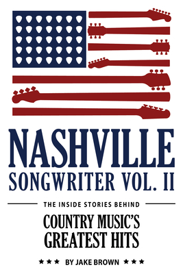 Nashville Songwriter, Volume 2: The Inside Stories Behind Country Music's Greatest Hits - Brown, Jake