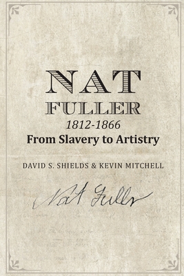 Nat Fuller: 1812-1866 From Slavery to Artistry: The Life and Work of the "Presiding Genius" of Charleston Cuisine - Mitchell, Kevin (Contributions by), and Shields, David S