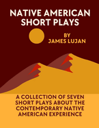 Natiive American Short Plays: A collection of seven short plays about the contemporary American Indian experience