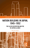 Nation Building in Japan, 1945-1952: The Allied Occupation and the Us-Japan Alliance