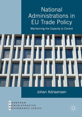 National Administrations in EU Trade Policy: Maintaining the Capacity to Control - Adriaensen, Johan