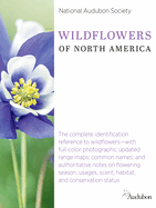 National Audubon Society Wildflowers of North America: The Complete Identification Reference to Wildflowers--With Full-Color Photographs; Updated Range Maps; Common Names; And Authoritative Notes on Flowering Season, Usages, Scent, Habitat, and...
