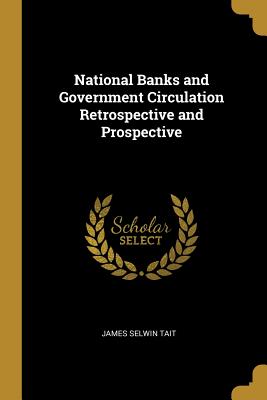 National Banks and Government Circulation Retrospective and Prospective - Tait, James Selwin