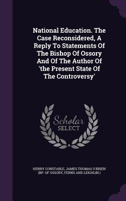 National Education. The Case Reconsidered, A Reply To Statements Of The Bishop Of Ossory And Of The Author Of 'the Present State Of The Controversy' - Constable, Henry, and James Thomas O'Brien (Bp of Ossory (Creator), and Ferns and Leighlin ) (Creator)