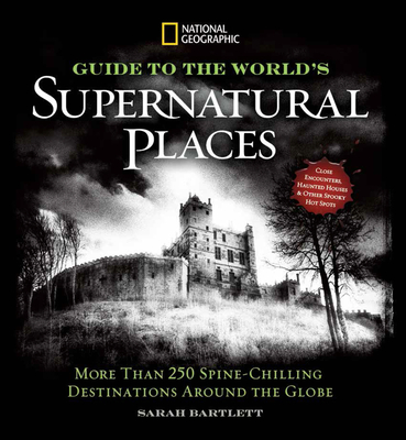 National Geographic Guide to the World's Supernatural Places: More Than 250 Spine-Chilling Destinations Around the Globe - Bartlett, Sarah