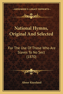 National Hymns, Original and Selected: For the Use of Those Who Are Slaves to No Sect.
