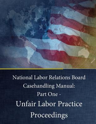 National Labor Relations Board Casehandling Manual: Part One - Unfair Labor Practice Proceedings - Penny Hill Press (Editor), and National Labor Relations