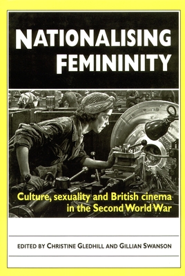 Nationalising Femininity: Culture, Sexuality and British Cinema in the Second World War - Gledhill, Christine (Editor), and Swanson, Gillian (Editor)