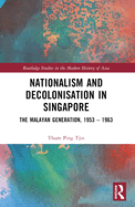 Nationalism and Decolonisation in Singapore: The Malayan Generation, 1953 - 1963