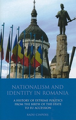 Nationalism and Identity in Romania: A History of Extreme Politics from the Birth of the State to Eu Accession - Cinpoes, Radu