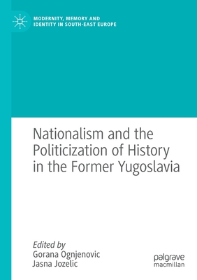 Nationalism and the Politicization of History in the Former Yugoslavia - Ognjenovic, Gorana (Editor), and Jozelic, Jasna (Editor)