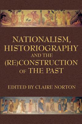 Nationalism, Historiography and the (Re)Construction of the Past - Norton, Claire, Dr. (Editor)