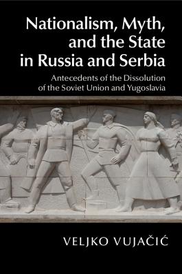 Nationalism, Myth, and the State in Russia and Serbia: Antecedents of the Dissolution of the Soviet Union and Yugoslavia - Vujacic, Veljko