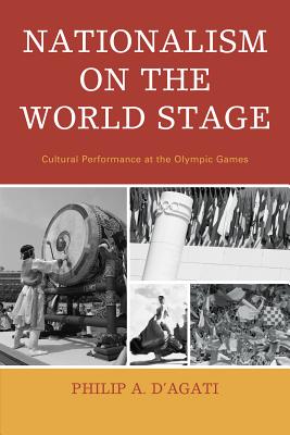 Nationalism on the World Stage: Cultural Performance at the Olympic Games - D'Agati, Philip A