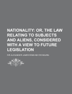 Nationality: Or, the Law Relating to Subjects and Aliens, Considered with a View to Future Legislation