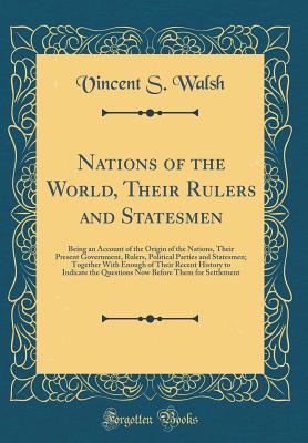 Nations of the World, Their Rulers and Statesmen: Being an Account of the Origin of the Nations, Their Present Government, Rulers, Political Parties and Statesmen; Together with Enough of Their Recent History to Indicate the Questions Now Before Them for - Walsh, Vincent S