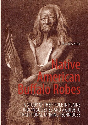 Native American Buffalo Robes: A study of their Role in Plains Indian Societies and a Guide to Traditional Tanning Techniques - Klek, Markus