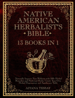 Native American Herbalist's Bible: 13 Books in 1 Naturally Improve Your Wellness with 500+ Herbal Remedies and Medicinal Herbs. Create Your Own Herbal Dispensatory and Apothecary Table. - Tessay, Aiyana