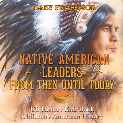 Native American Leaders From Then Until Today - US History Kids Book Children's American History - Baby Professor