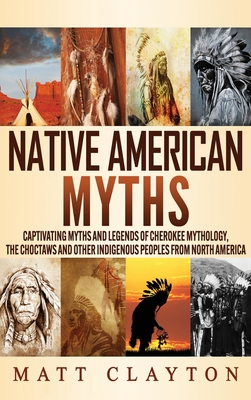 Native American Myths: Captivating Myths and Legends of Cherokee Mythology, the Choctaws and Other Indigenous Peoples from North America - Clayton, Matt