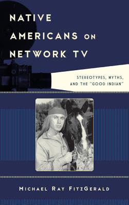 Native Americans on Network TV: Stereotypes, Myths, and the "Good Indian" - FitzGerald, Michael Ray